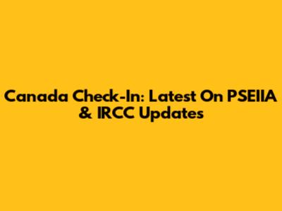 Canada Check-In: Latest On PSEIIA & IRCC Updates