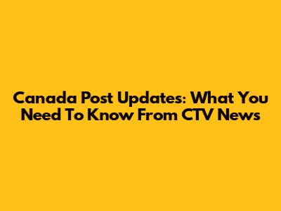 Canada Post Updates: What You Need To Know From CTV News