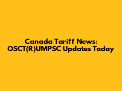 Canada Tariff News: OSCT(R)UMPSC Updates Today