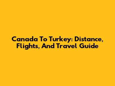 Canada To Turkey: Distance, Flights, And Travel Guide