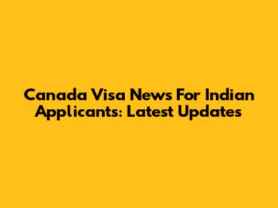 Canada Visa News For Indian Applicants: Latest Updates