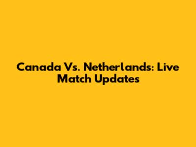 Canada Vs. Netherlands: Live Match Updates