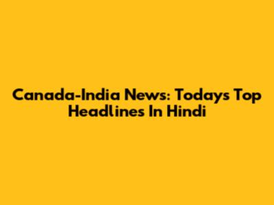 Canada-India News: Today's Top Headlines In Hindi