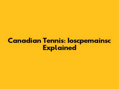 Canadian Tennis: Ioscpemainsc Explained