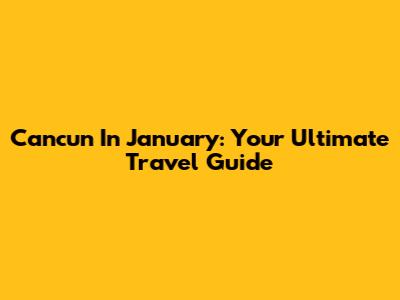 Cancun In January: Your Ultimate Travel Guide