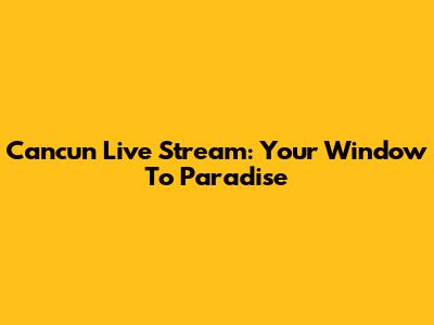 Cancun Live Stream: Your Window To Paradise