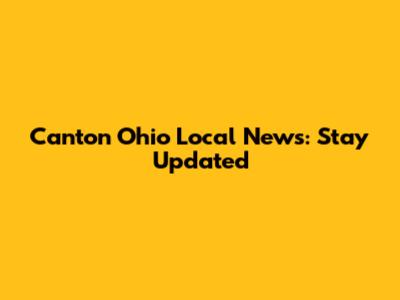 Canton Ohio Local News: Stay Updated