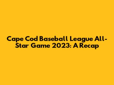 Cape Cod Baseball League All-Star Game 2023: A Recap