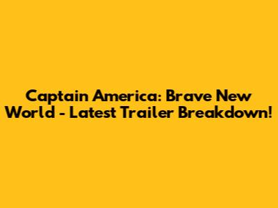 Captain America: Brave New World - Latest Trailer Breakdown!