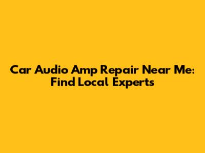 Car Audio Amp Repair Near Me: Find Local Experts