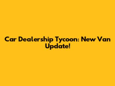 Car Dealership Tycoon: New Van Update!