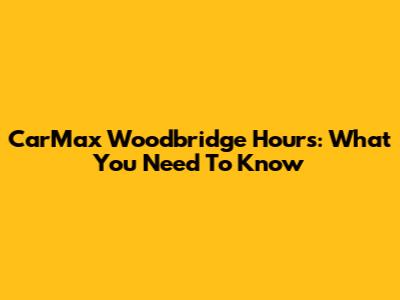 CarMax Woodbridge Hours: What You Need To Know