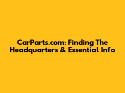 CarParts.com: Finding The Headquarters & Essential Info