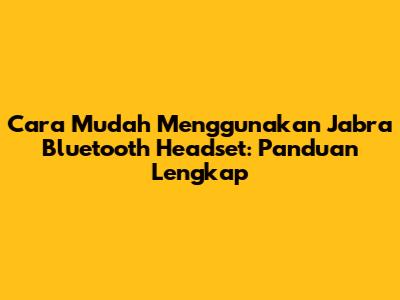 Cara Mudah Menggunakan Jabra Bluetooth Headset: Panduan Lengkap