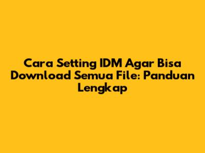 Cara Setting IDM Agar Bisa Download Semua File: Panduan Lengkap