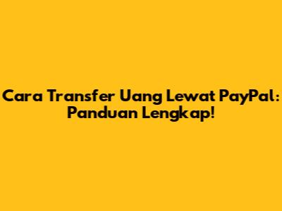 Cara Transfer Uang Lewat PayPal: Panduan Lengkap!