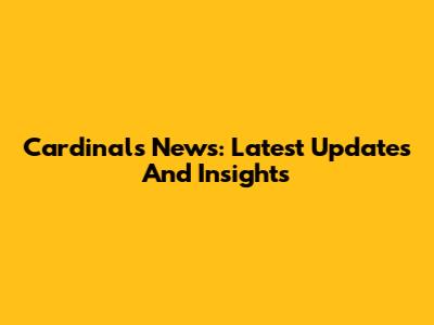 Cardinals' News: Latest Updates And Insights