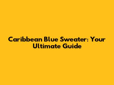 Caribbean Blue Sweater: Your Ultimate Guide