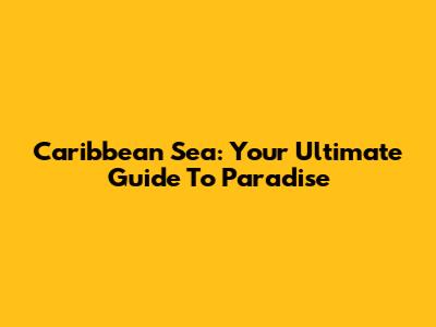 Caribbean Sea: Your Ultimate Guide To Paradise