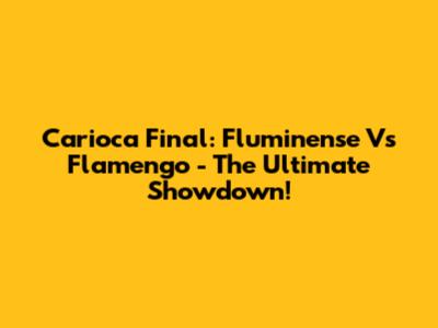 Carioca Final: Fluminense Vs Flamengo - The Ultimate Showdown!