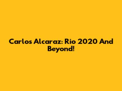 Carlos Alcaraz: Rio 2020 And Beyond!