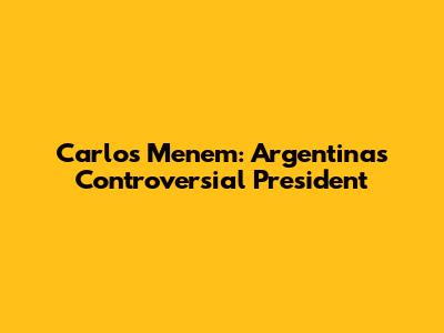 Carlos Menem: Argentina's Controversial President