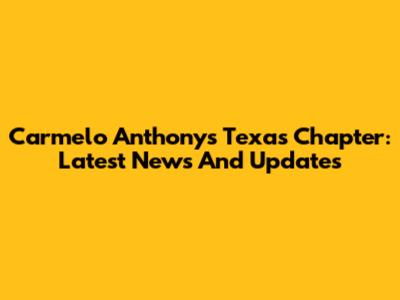 Carmelo Anthony's Texas Chapter: Latest News And Updates
