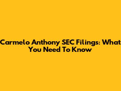Carmelo Anthony SEC Filings: What You Need To Know