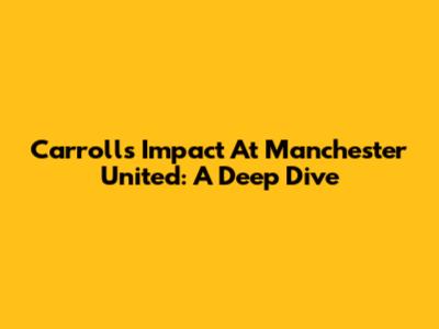 Carroll's Impact At Manchester United: A Deep Dive