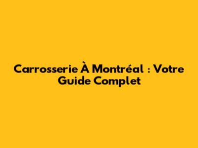 Carrosserie À Montréal : Votre Guide Complet
