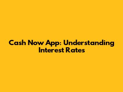 Cash Now App: Understanding Interest Rates