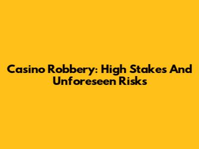 Casino Robbery: High Stakes And Unforeseen Risks
