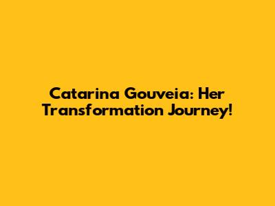 Catarina Gouveia: Her Transformation Journey!