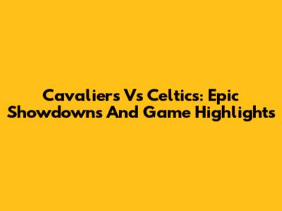Cavaliers Vs Celtics: Epic Showdowns And Game Highlights