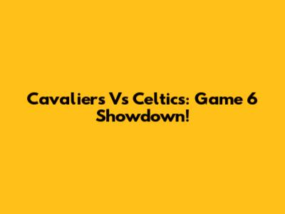 Cavaliers Vs Celtics: Game 6 Showdown!