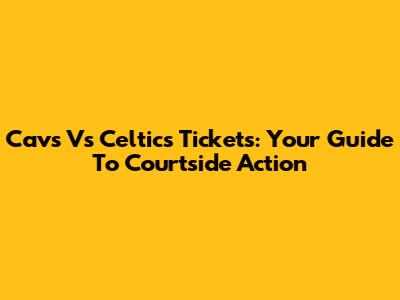 Cavs Vs Celtics Tickets: Your Guide To Courtside Action