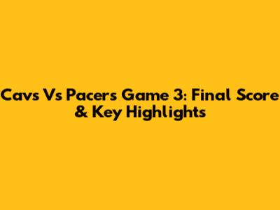 Cavs Vs Pacers Game 3: Final Score & Key Highlights