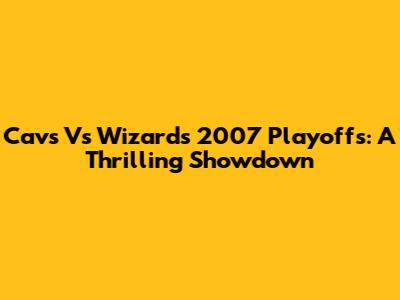 Cavs Vs Wizards 2007 Playoffs: A Thrilling Showdown