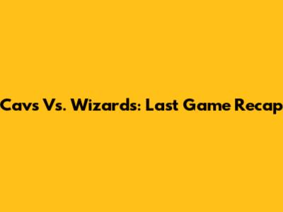 Cavs Vs. Wizards: Last Game Recap