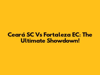 Ceará SC Vs Fortaleza EC: The Ultimate Showdown!