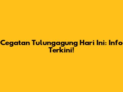 Cegatan Tulungagung Hari Ini: Info Terkini!
