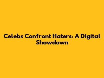 Celebs Confront Haters: A Digital Showdown