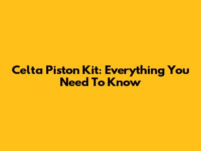 Celta Piston Kit: Everything You Need To Know