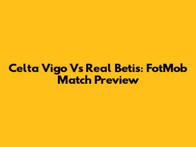 Celta Vigo Vs Real Betis: FotMob Match Preview