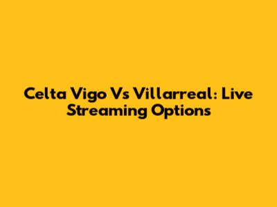 Celta Vigo Vs Villarreal: Live Streaming Options