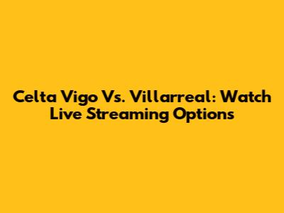 Celta Vigo Vs. Villarreal: Watch Live Streaming Options