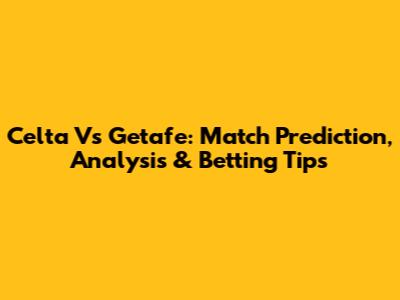 Celta Vs Getafe: Match Prediction, Analysis & Betting Tips