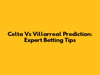 Celta Vs Villarreal Prediction: Expert Betting Tips