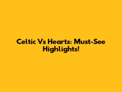 Celtic Vs Hearts: Must-See Highlights!