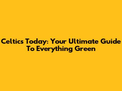 Celtics Today: Your Ultimate Guide To Everything Green